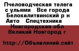 Пчеловодческая телега с ульями - Все города, Белокалитвинский р-н Авто » Спецтехника   . Новгородская обл.,Великий Новгород г.